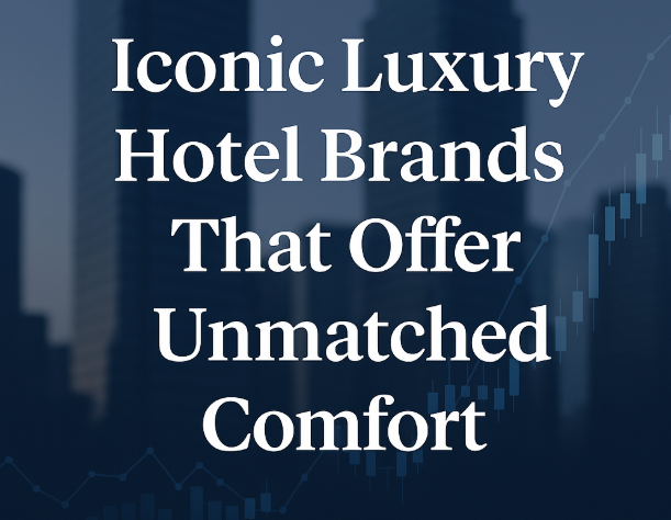Iconic Luxury Hotel Brands That Offer Unmatched Comfort