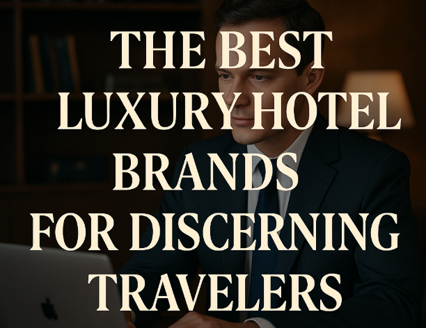 The Best Luxury Hotel Brands for Discerning Travelers
